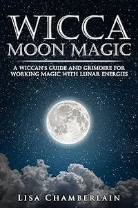 Wicca Moon Magic: A Wiccan's Guide and Grimoire for Working Magic with Lunar Energies