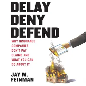 Delay Deny Defend: Why Insurance Companies Don’t Pay Claims and What You Can Do About It [Audiobook]