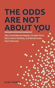 The Odds Are Not About You: Why Coincidences Happen, Streaks Form, Rare Events Multiply, and Randomness Feels Personal