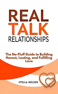 Real Talk Relationships: The No-Fluff Guide to Building Honest, Lasting, and Fulfilling Love