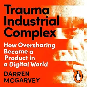 Trauma Industrial Complex: How Oversharing Became a Product in a Digital World [Audiobook]