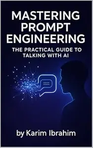 Mastering Prompt Engineering: The Practical Guide to Talking with AI (Mastering AI: The Practical Guides Series)