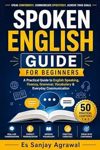 Spoken English Guide for Beginners: A Practical Guide to English Speaking, Fluency, Grammar, Vocabulary and Everyday