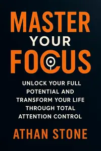 Master Your Focus: Unlock Your Full Potential and Transform Your Life Through Total Attention Control
