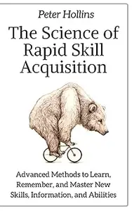 The Science of Rapid Skill Acquisition: Advanced Methods to Learn, Remember, and Master New Skills, Information, and Abi