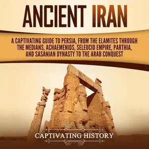 Ancient Iran: A Captivating Guide to Persia, from the Elamites Through the Medians, Achaemenids, Seleucid Empire