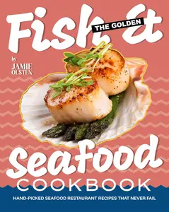 The Golden Fish & Seafood Cookbook: Hand-Picked Seafood Restaurant Recipes That Never Fail