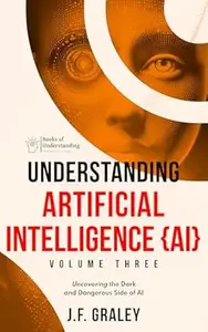 Understanding Artificial Intelligence Volume Three: Uncovering the Dark and Dangerous Side of AI [Books of Understanding]