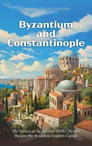 Byzantium and Constantinople: The History of the Ancient Greek City that Became the Byzantine Empire’s Capital