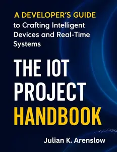 The IoT Project Handbook: A Developer’s Guide to Crafting Intelligent Devices and Real-Time Systems