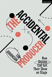 Accidental Producer, The: How Anyone Can Get Their Show on Stage
