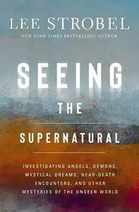 Seeing the Supernatural: Investigating Angels, Demons, Mystical Dreams, Near-Death Encounters, and Other Mysteries