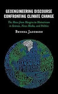 Geoengineering Discourse Confronting Climate Change: The Move from Margins to Mainstream in Science, News Media, and Pol