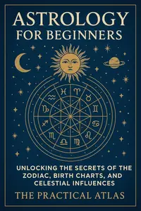 Astrology for Beginners: Unlocking the Secrets of the Zodiac, Birth Charts, and Celestial Influences