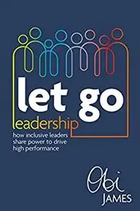 Let Go Leadership: How inclusive leaders share power to drive high performance