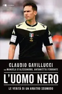 Claudio Gavillucci - L'uomo nero. Le verità di un arbitro scomodo