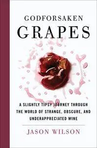 Godforsaken Grapes: A Slightly Tipsy Journey through the World of Strange, Obscure, and Underappreciated Wine