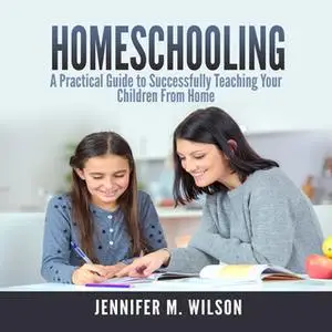 «Homeschooling: A Practical Guide to Successfully Teaching Your Children From Home» by Jennifer M. Wilson