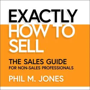 «Exactly How to Sell: The Sales Guide for Non-Sales Professionals» by Phil M. Jones