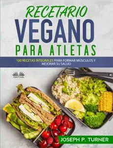 Recetario Vegano Para Atletas: 100 Recetas Integrales Para Formar Músculos y Mejorar Su Salud