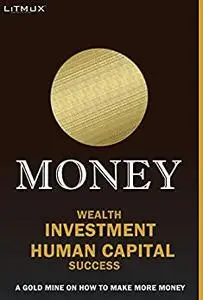 Money: Wealth, Investment, Human Capital, Success. A Gold Mine On How To Make More Money