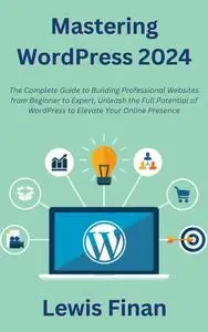Mastering WordPress 2024: The Complete Guide to Building Professional Websites from Beginner to Expert