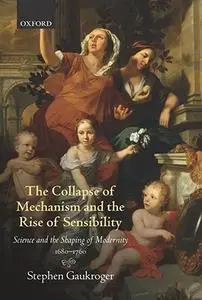 The Collapse of Mechanism and the Rise of Sensibility: Science and the Shaping of Modernity, 1680-1760