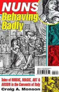 Nuns Behaving Badly: Tales of Music, Magic, Art, and Arson in the Convents of Italy