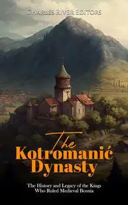 The Kotromanić Dynasty: The History and Legacy of the Kings Who Ruled Medieval Bosnia