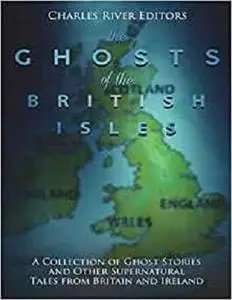 The Ghosts of the British Isles: A Collection of Ghost Stories and Other Supernatural Tales from Britain and Ireland