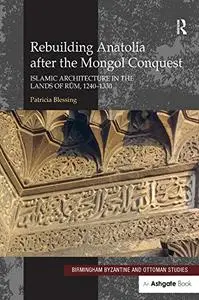 Rebuilding Anatolia after the Mongol Conquest: Islamic Architecture in the Lands of Rum, 1240–1330