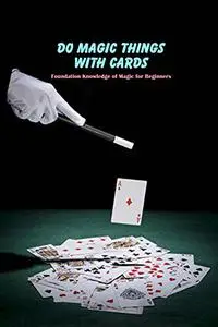 Do Magic Things with Cards: Foundation Knowledge of Magic for Beginners