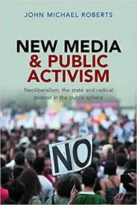 New Media and Public Activism: Neoliberalism, the State and Radical Protest in the Public Sphere