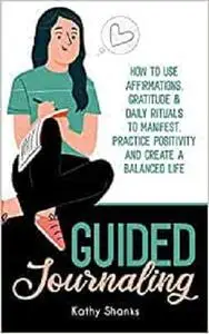 Guided Journaling: How to use Affirmations, Gratitude and Daily Rituals to Manifest, Practice Positivity