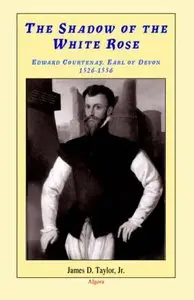 The Shadow of the White Rose: Edward Courtenay, Earl of Devon 1526-1556