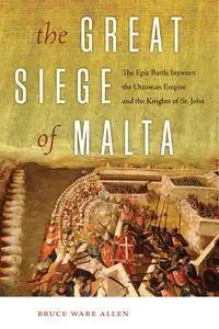 The Great Siege of Malta: The Epic Battle between the Ottoman Empire and the Knights of St. John