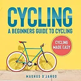 CYCLING - A BEGINNERS GUIDE TO CYCLING: A Beginners Guide to Cycling