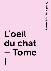 «L'oeil du chat – Tome I» by Fortuné Du Boisgobey