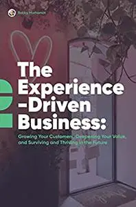 The Experience-Driven Business: Growing your customers, deepening your value, and surviving and thriving in the future