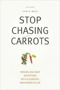 Stop Chasing Carrots: Healing Self-Help Deceptions With A Scientific Philosophy of Life