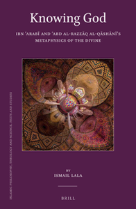 Knowing God : Ibn 'Arabi and 'Abd Al-Razzaq Al-Qashani's Metaphysics of the Divine