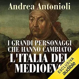 «I grandi personaggi che hanno cambiato l'Italia del Medioevo» by Andrea Antonioli