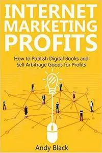 Internet Marketing Profits: How to Publish Digital Books and Sell Arbitrage Goods for Profits