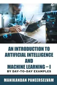 An Introduction to Artificial Intelligence and Machine Learning: By day-to-day examples