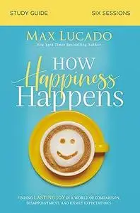 How Happiness Happens Study Guide: Finding Lasting Joy in a World of Comparison, Disappointment, and Unmet Expectations