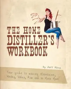 The Home Distiller's Workbook - Your guide to making Moonshine, Whisky, Vodka, Rum and so much more!