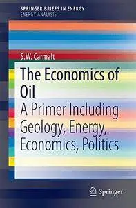 The Economics of Oil: A Primer Including Geology, Energy, Economics, Politics (SpringerBriefs in Energy) [Repost]