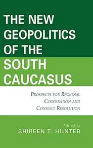 The New Geopolitics of the South Caucasus: Prospects for Regional Cooperation and Conflict Resolution