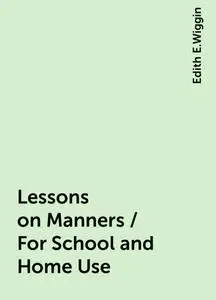 «Lessons on Manners / For School and Home Use» by Edith E.Wiggin
