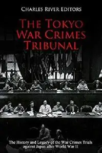 The Tokyo War Crimes Tribunal: The History and Legacy of the War Crimes Trials against Japan after World War II